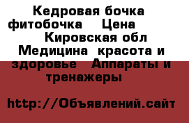 Кедровая бочка (фитобочка) › Цена ­ 24 990 - Кировская обл. Медицина, красота и здоровье » Аппараты и тренажеры   
